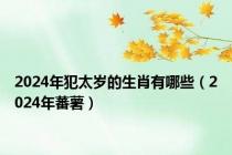 2024年犯太岁的生肖有哪些（2024年蕃薯）