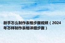 新手怎么制作表格步骤视频（2024年怎样制作表格详细步骤）