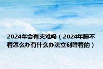 2024年会有灾难吗（2024年睡不着怎么办有什么办法立刻睡着的）