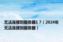 无法连接到服务器1 7（2024年无法连接到服务器）