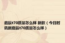 启辰t70质量怎么样 新款（今日时讯新启辰t70质量怎么样）