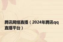 腾讯网络直播（2024年腾讯qq直播平台）