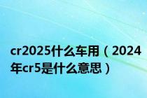 cr2025什么车用（2024年cr5是什么意思）