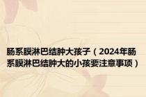 肠系膜淋巴结肿大孩子（2024年肠系膜淋巴结肿大的小孩要注意事项）