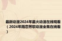 最新动漫2024年最火动漫在线观看（2024年雨恋芳歌动漫全集在线看）