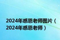 2024年感恩老师图片（2024年感恩老师）