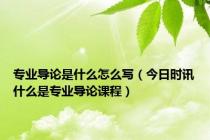 专业导论是什么怎么写（今日时讯什么是专业导论课程）