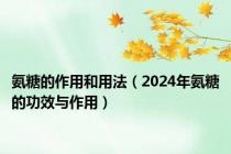 氨糖的作用和用法（2024年氨糖的功效与作用）