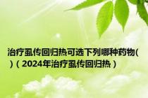 治疗虱传回归热可选下列哪种药物( )（2024年治疗虱传回归热）
