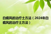 白癜风的治疗土方法（2024年白癜风的治疗土方法）