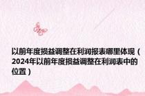 以前年度损益调整在利润报表哪里体现（2024年以前年度损益调整在利润表中的位置）