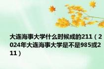 大连海事大学什么时候成的211（2024年大连海事大学是不是985或211）