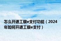 怎么开通工银e支付功能（2024年如何开通工银e支付）