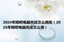 2024年网吧电脑亮度怎么调高（2024年网吧电脑亮度怎么调）