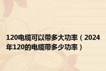 120电缆可以带多大功率（2024年120的电缆带多少功率）