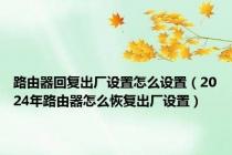 路由器回复出厂设置怎么设置（2024年路由器怎么恢复出厂设置）