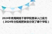 2024年青海网络干部学院登录入口官方（2024年分院帽把秋张分到了哪个学院）