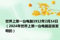世界上第一台电脑1912年2月14日（2024年世界上第一台电脑是谁发明的）
