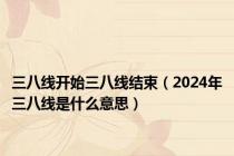 三八线开始三八线结束（2024年三八线是什么意思）