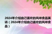 2024年介绍自己喜欢的风味食品英语（2024年介绍自己喜欢的风味食品）