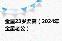金星23岁娶妻（2024年金星老公）