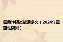 霉菌性阴炎能活多久（2024年霉菌性阴炎）