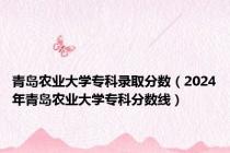 青岛农业大学专科录取分数（2024年青岛农业大学专科分数线）