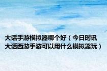 大话手游模拟器哪个好（今日时讯大话西游手游可以用什么模拟器玩）