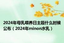2024年母乳喂养日主题什么时候公布（2024年minon水乳）