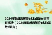 2024年输出所有的水仙花数c语言有哪些（2024年输出所有的水仙花数c语言）