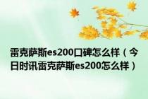 雷克萨斯es200口碑怎么样（今日时讯雷克萨斯es200怎么样）