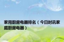 家用厨房电器排名（今日时讯家庭厨房电器）