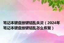 笔记本键盘按键错乱失灵（2024年笔记本键盘按键错乱怎么恢复）