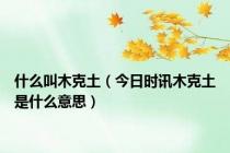什么叫木克土（今日时讯木克土是什么意思）