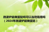 微波炉能做蛋挞吗可以当烤箱用吗（2024年微波炉能做蛋挞）