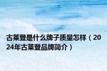 古莱登是什么牌子质量怎样（2024年古莱登品牌简介）