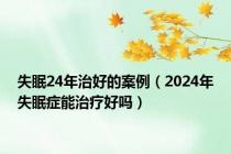 失眠24年治好的案例（2024年失眠症能治疗好吗）
