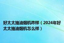 好太太抽油烟机咋样（2024年好太太抽油烟机怎么样）