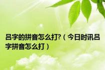 吕字的拼音怎么打?（今日时讯吕字拼音怎么打）