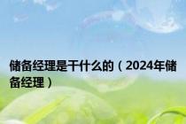 储备经理是干什么的（2024年储备经理）