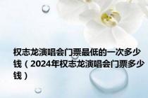 权志龙演唱会门票最低的一次多少钱（2024年权志龙演唱会门票多少钱）