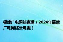 福建广电网络直播（2024年福建广电网络云电视）