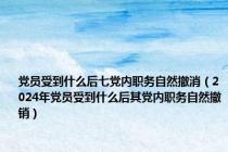 党员受到什么后七党内职务自然撤消（2024年党员受到什么后其党内职务自然撤销）