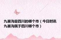 九寨沟是四川的哪个市（今日时讯九寨沟属于四川哪个市）