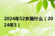 2024年52岁属什么（2024年5）