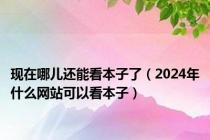 现在哪儿还能看本子了（2024年什么网站可以看本子）