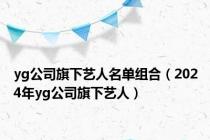 yg公司旗下艺人名单组合（2024年yg公司旗下艺人）