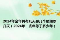 2024年全年共有几天是几个星期零几天（2024年一光年等于多少年）