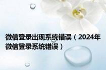 微信登录出现系统错误（2024年微信登录系统错误）