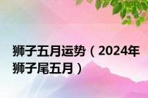 狮子五月运势（2024年狮子尾五月）
